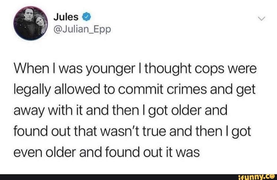 document - Jules When I was younger I thought cops were legally allowed to commit crimes and get away with it and then I got older and found out that wasn't true and then I got even older and found out it was ifunny.co