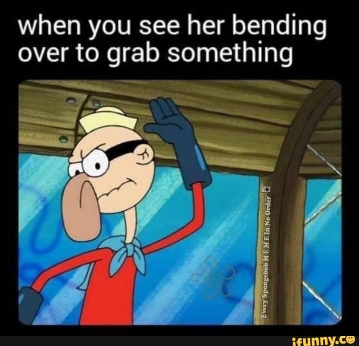 you see her bending over to grab something - when you see her bending over to grab something Every Spongebob Meme In No Order B ifunny.co