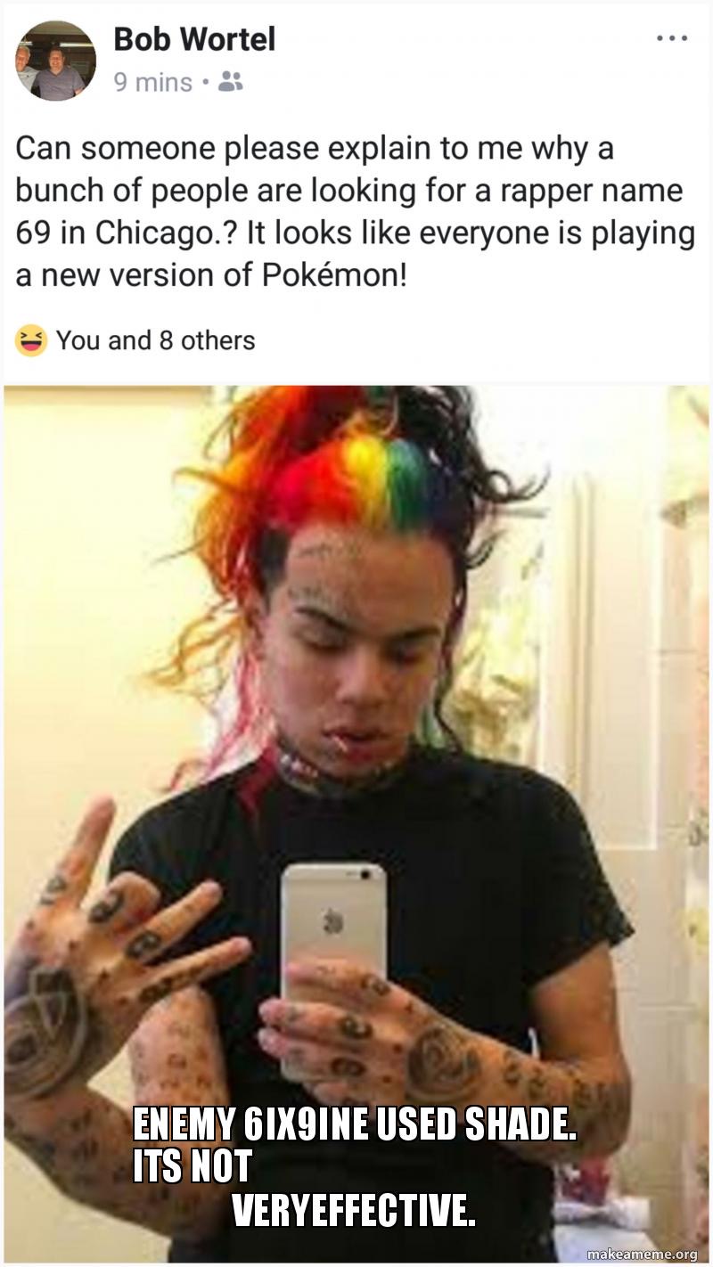 6ix9ine meme - Bob Wortel 9 mins. Can someone please explain to me why a bunch of people are looking for a rapper name 69 in Chicago.? It looks everyone is playing a new version of Pokmon! You and 8 others Enemy 6IX9INE Used Shade. Its Not Veryeffective. 