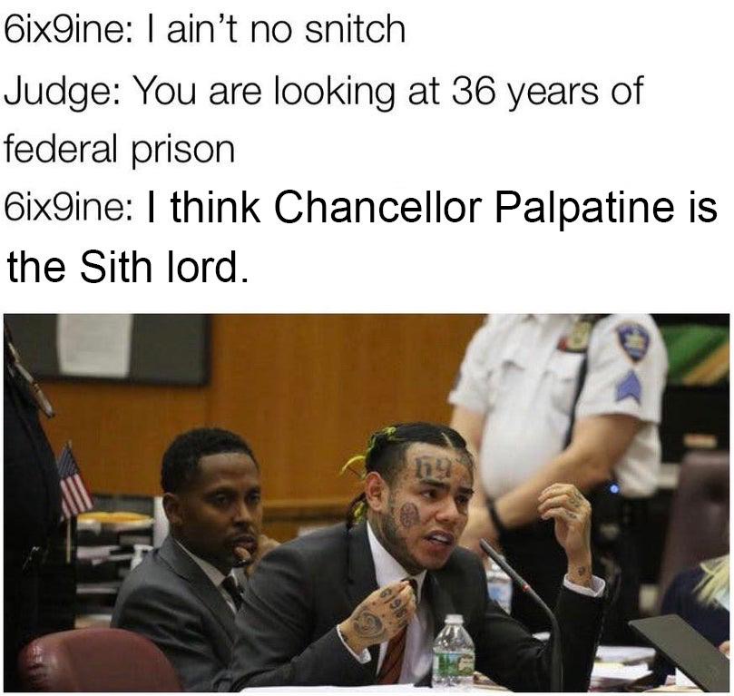 6ix9ine meme - 6ix9ine I ain't no snitch Judge You are looking at 36 years of federal prison 6ix9ine I think Chancellor Palpatine is the Sith lord.
