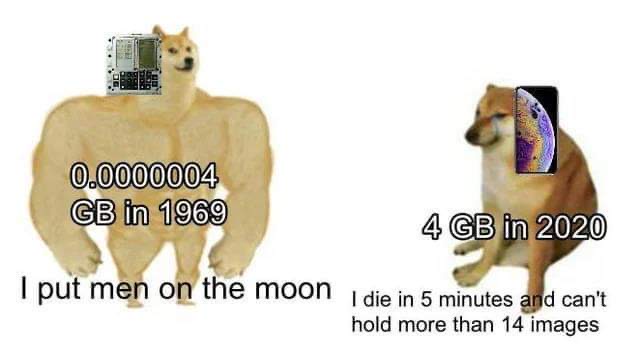 snout - 0.0000004 Gb in 1969 4 Gb in 2020 I put men on the moon I die in 5 minutes and can't hold more than 14 images