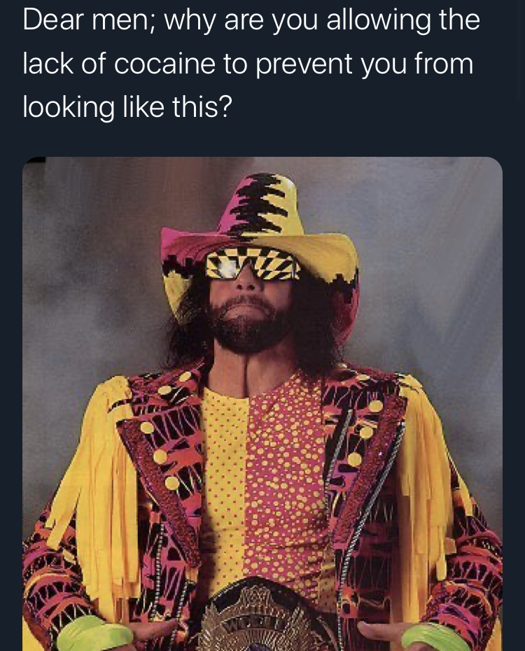 macho man randy savage - Dear men; why are you allowing the lack of cocaine to prevent you from looking this?