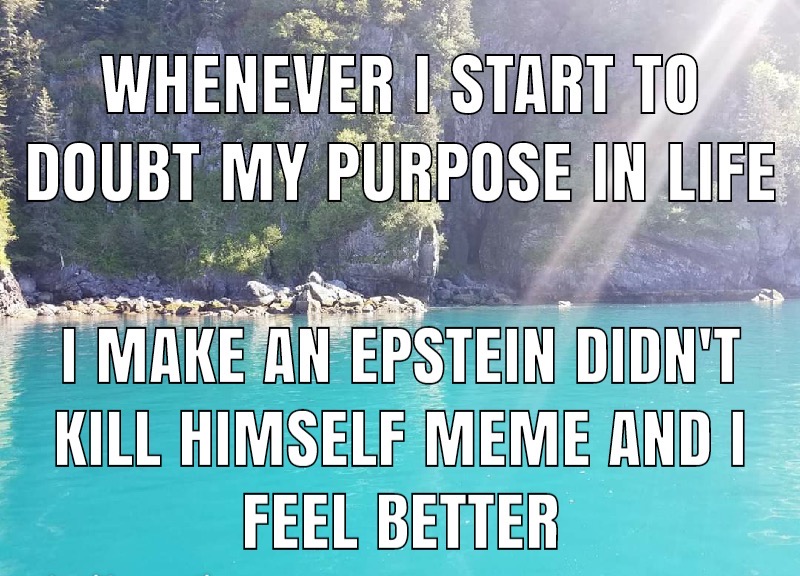 water resources - Whenever I Start To Doubt My Purpose In Life I Make An Epstein Didn'T Kill Himself Meme And I Feel Better