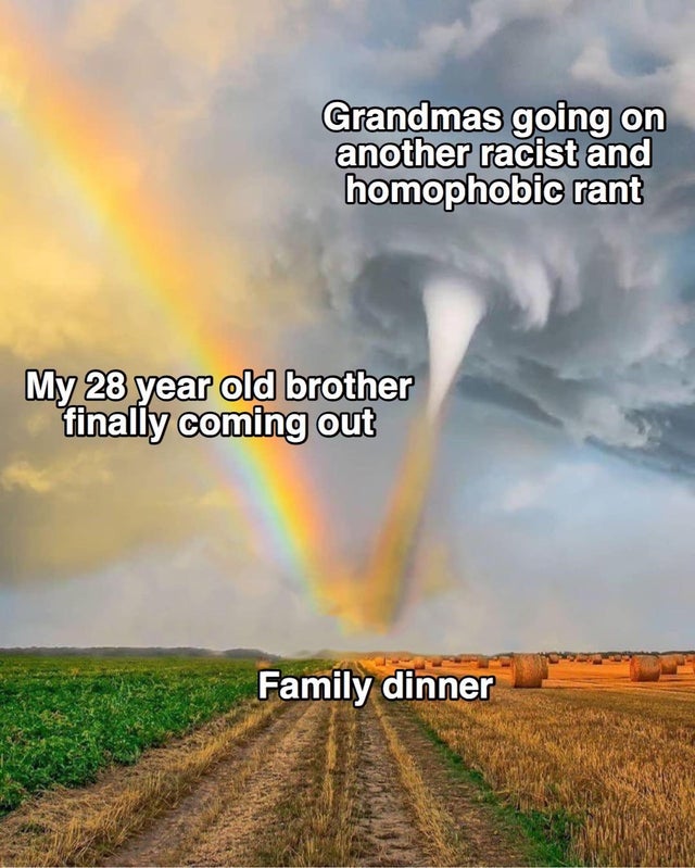 tornado and rainbow - Grandmas going on another racist and homophobic rant My 28 year old brother finally coming out Family dinner