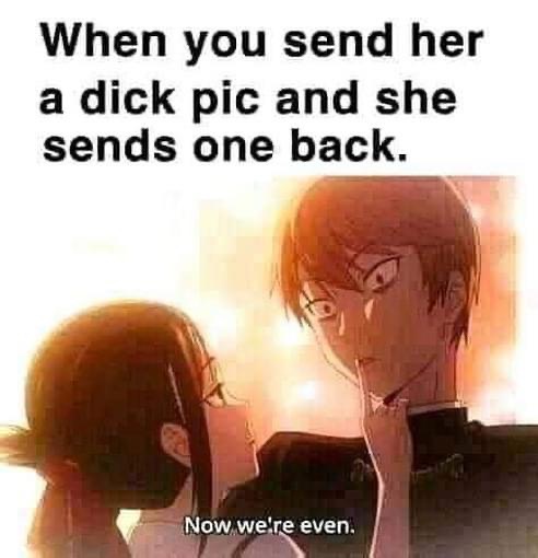 chicks with dicks meme - When you send her a dick pic and she sends one back. Now we're even.