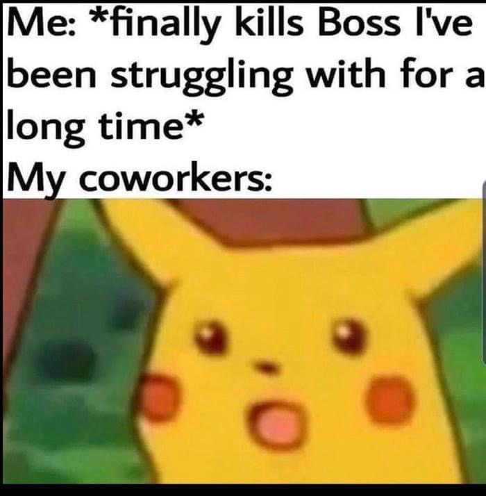 pikachu meme - Me finally kills Boss I've been struggling with for a long time My coworkers .