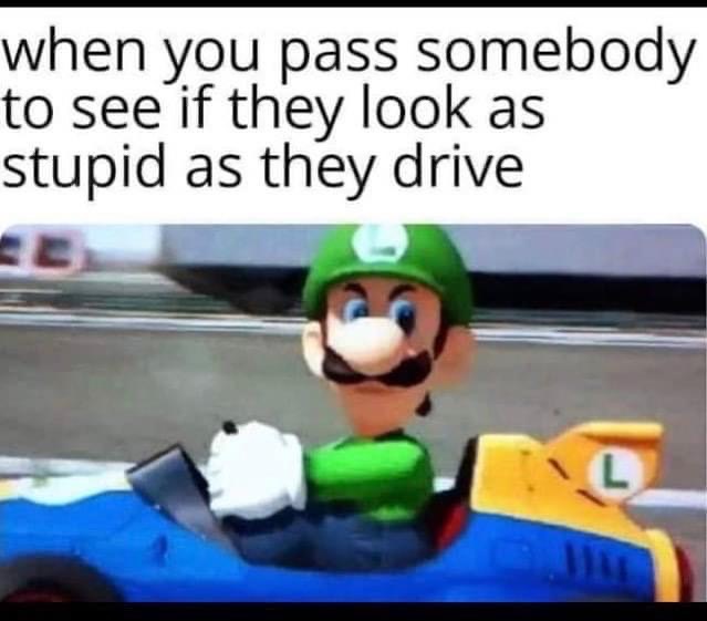 luigi meme - when you pass somebody to see if they look as stupid as they drive L