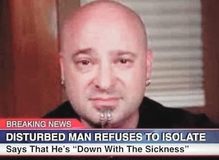 down with the sickness meme - Breaking News Disturbed Man Refuses To Isolate Says That He's "Down With The Sickness"