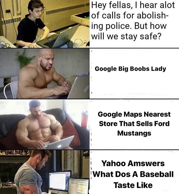 cauchy meme - Hey fellas, I hear alot of calls for abolish ing police. But how will we stay safe? Google Big Boobs Lady Google Maps Nearest Store That Sells Ford Mustangs Yahoo Amswers What Dos A Baseball Taste
