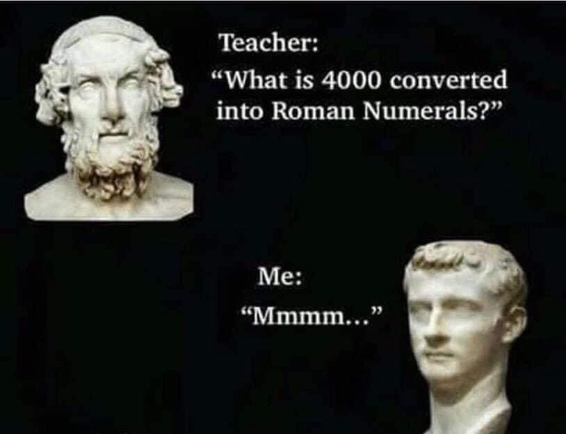 roman numerals meme - Teacher "What is 4000 converted into Roman Numerals? Me Mmmm...