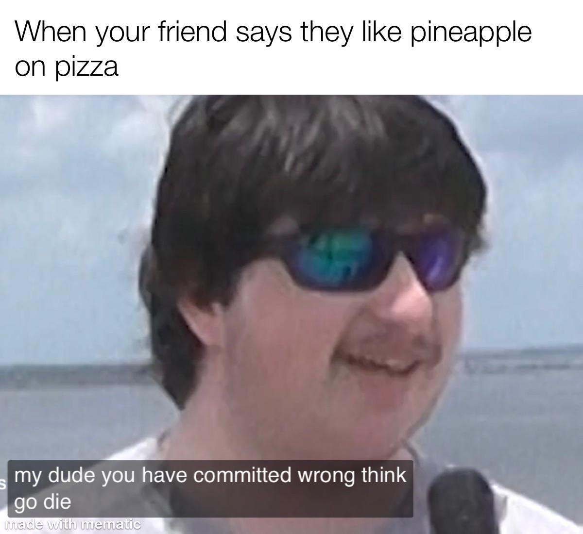 sunglasses - When your friend says they pineapple on pizza my dude you have committed wrong think go die made with mematic