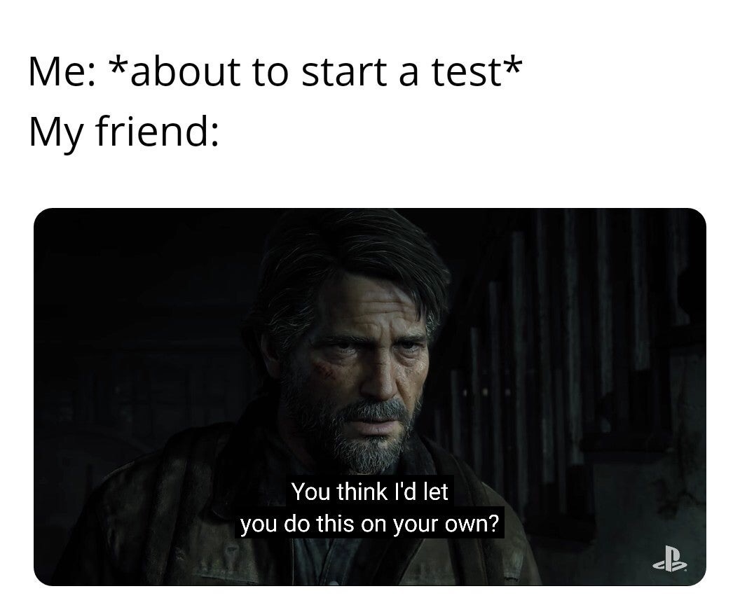 last of us 2 memes reddit - Me about to start a test My friend You think I'd let you do this on your own? B.