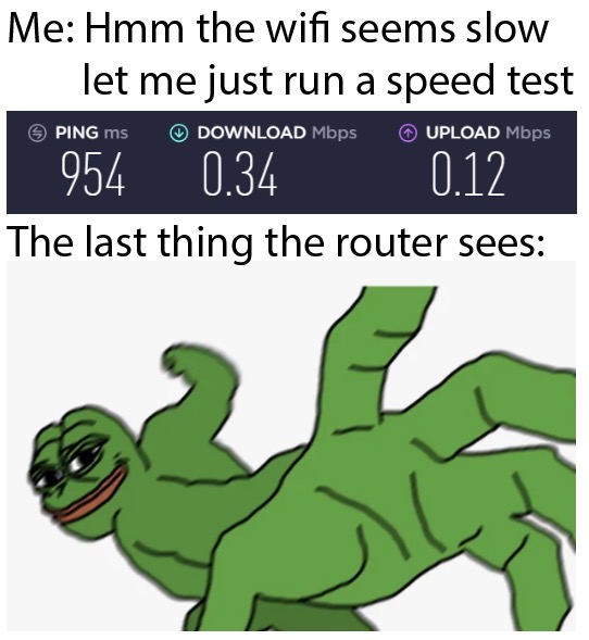 pepehands emote - Me Hmm the wifi seems slow let me just run a speed test Ping ms Download Mbps Upload Mbps 954 0.34 0.12 The last thing the router sees