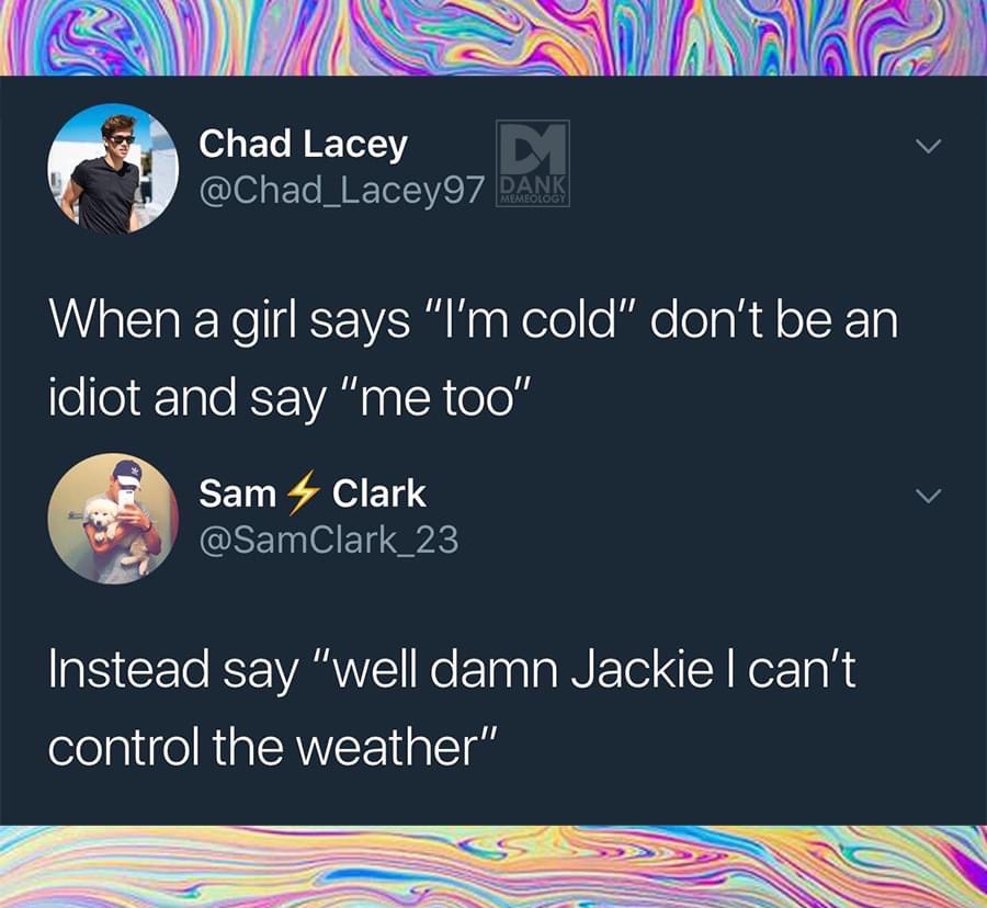 material - Chad Lacey D Dank When a girl says "I'm cold don't be an idiot and say "me too" Sam Clark Instead say "well damn Jackie I can't control the weather"