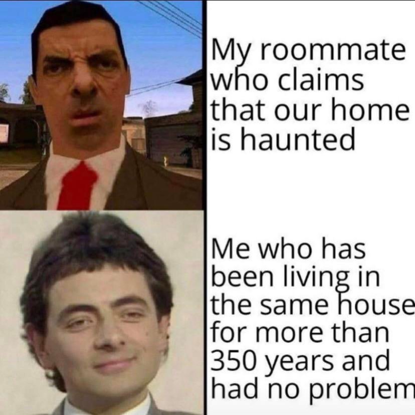 My roommate who claims that our home is haunted Me who has been living in the same house for more than 350 years and had no problem