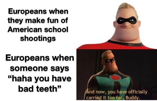 american airlines group - Europeans when they make fun of American school shootings Europeans when someone says "haha you have bad teeth" And now, you have officially carried it too far, Buddy.