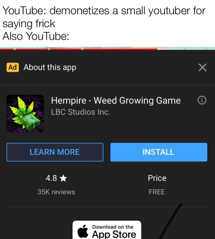 funny memes - dank memes - screenshot - YouTube demonetizes a small youtuber for saying frick Also YouTube Ad About this app X Hempire Weed Growing Game Lbc Studios Inc. Learn More Install 4.8 Price 35K reviews Free Download on the App Store