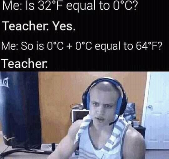 tyler1 gif - Me Is 32F equal to 0C? Teacher. Yes. Me So is 0C 0C equal to 64F? Teacher It