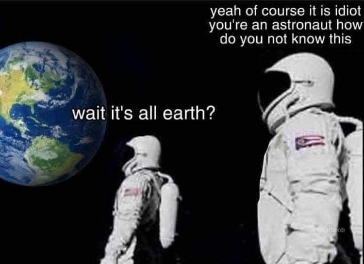 it's all ohio always has been - yeah of course it is idiot you're an astronaut how do you not know this wait it's all earth? Dob