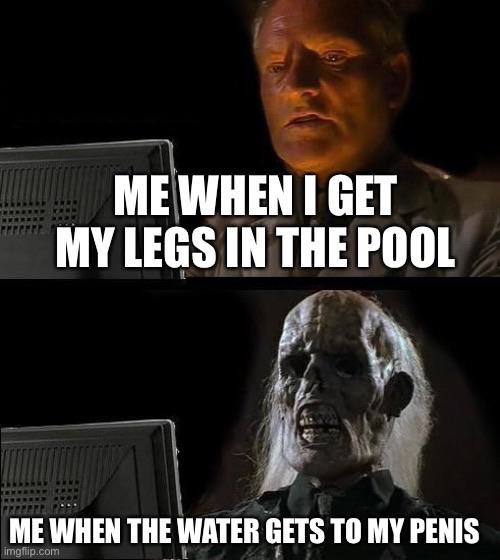 photo caption - Me When I Get My Legs In The Pool Me When The Water Gets To My Penis imgflip.com
