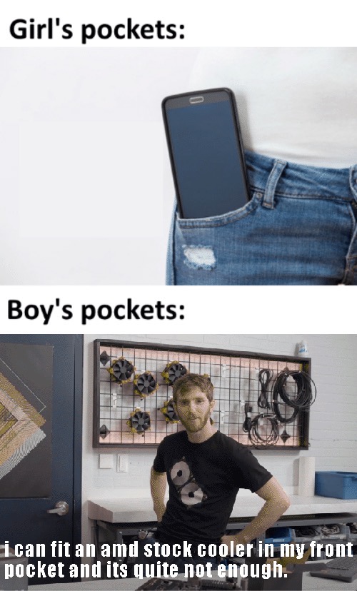 furniture - Girl's pockets Boy's pockets i can fit an amd stock cooler in my front pocket and its quite not enough.