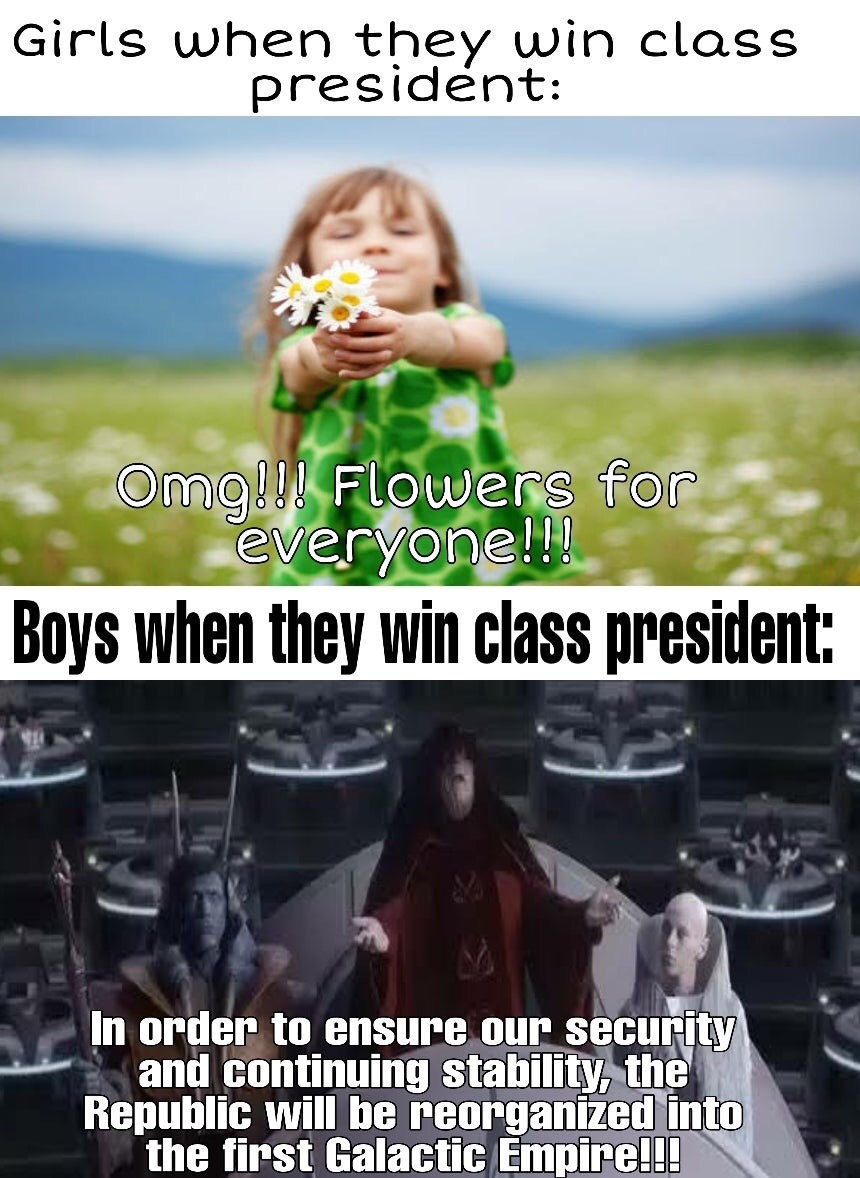photo caption - Girls when they win class president Omg!!! Flowers for everyone!!! Boys when they win class president In order to ensure our security and continuing stability, the Republic will be reorganized into the first Galactic Empire!!!