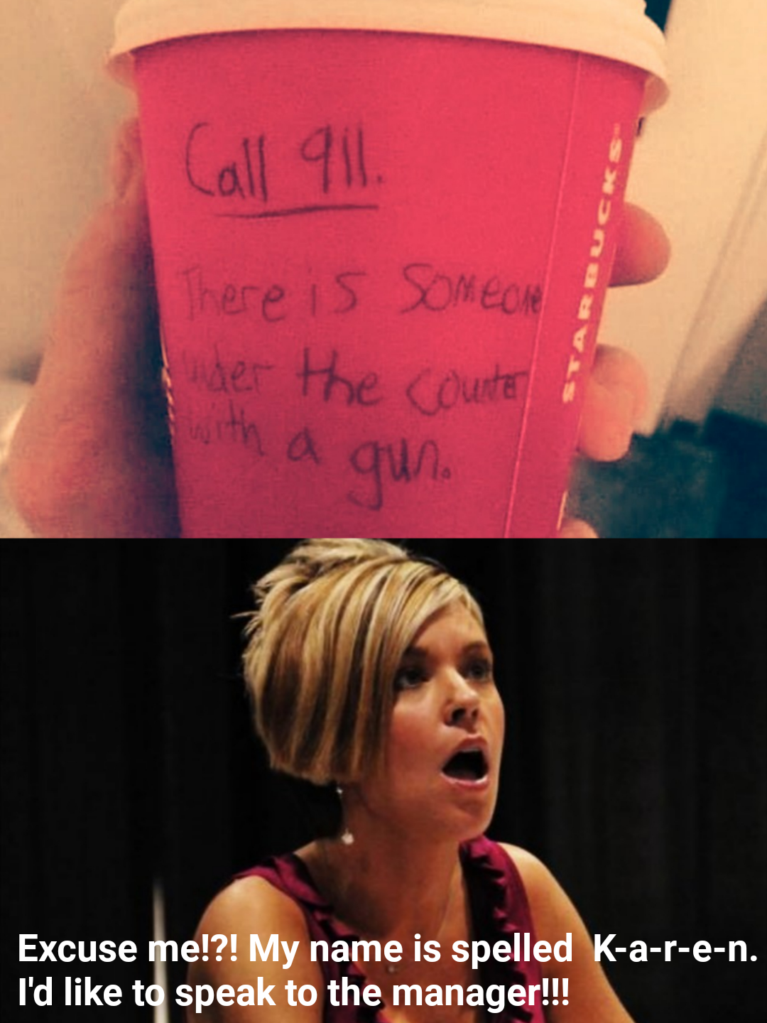 upset karen - Call 911. There is someone der the counter with a gun. Excuse me!?! My name is spelled Karen. I'd to speak to the manager!!!