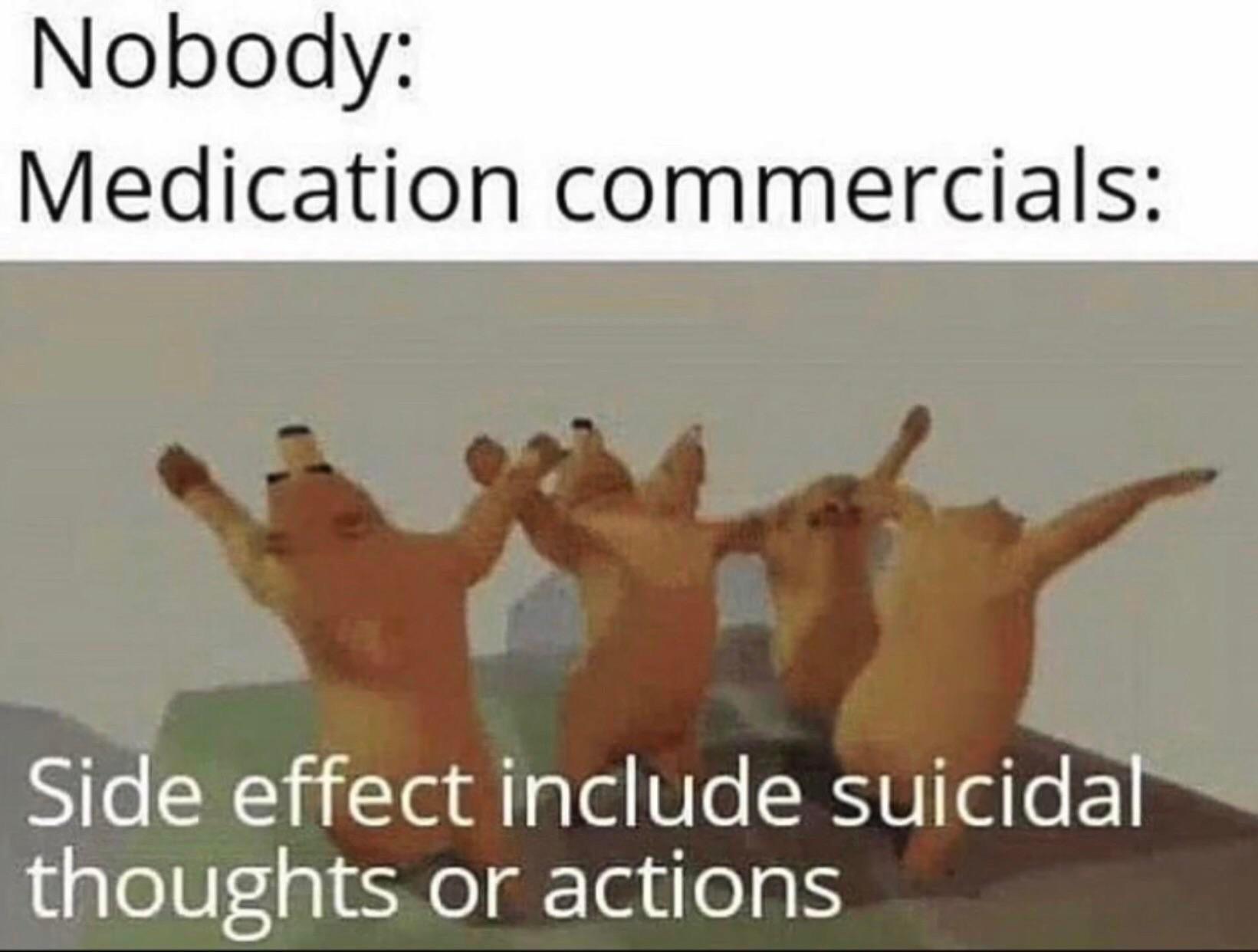 suicidal thoughts memes - Nobody Medication commercials Side effect include suicidal thoughts or actions