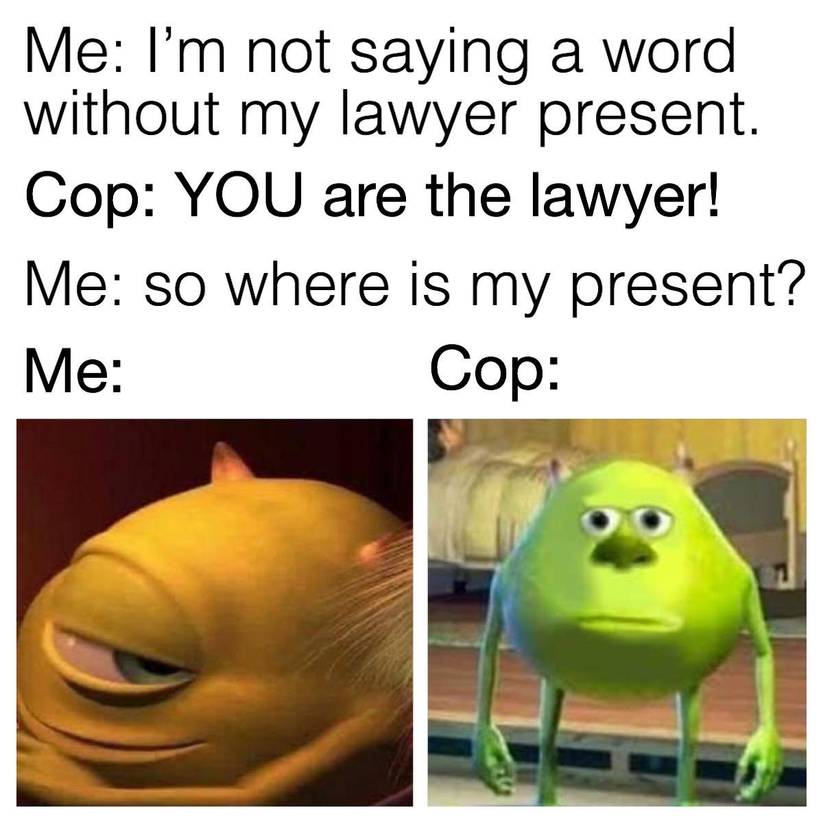 mom i pooped - Me I'm not saying a word without my lawyer present. Cop You are the lawyer! Me so where is my present? Me Cop