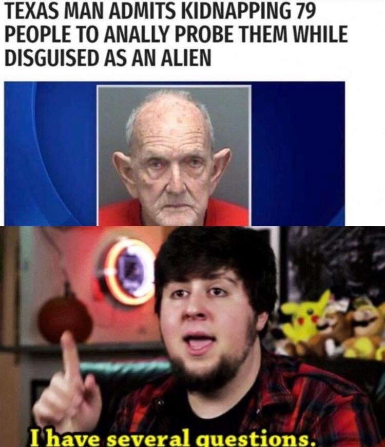 have several questions memes - Texas Man Admits Kidnapping 79 People To Anally Probe Them While Disguised As An Alien I have several questions.