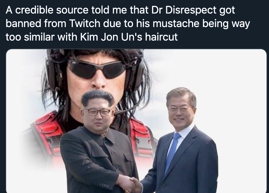 kim jong un drdisrespect - A credible source told me that Dr Disrespect got banned from Twitch due to his mustache being way too similar with Kim Jon Un's haircut