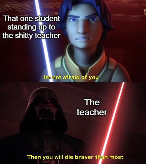 im not afraid of you meme - That one student standing up to the shitty teacher Im not afraid of you The teacher Then you will die braver than most