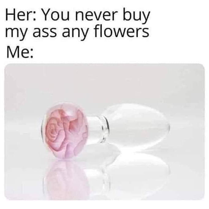 you never buy my ass any flowers - Her You never buy my ass any flowers Me