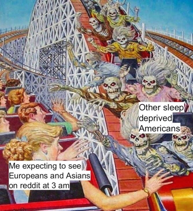 Other sleep deprived Americans Me expecting to see Europeans and Asians on reddit at 3 am