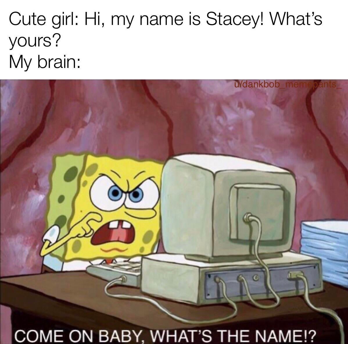 come on baby what's the name spongebob - Cute girl Hi, my name is Stacey! What's yours? My brain udankbob_meme pants Come On Baby, What'S The Name!?