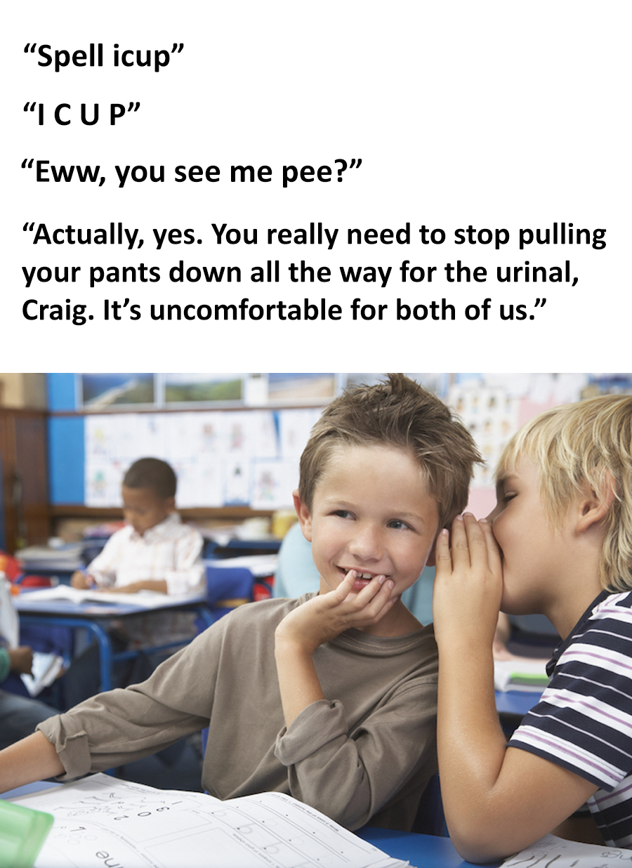 students in class - "Spell icup" "Icup" "Eww, you see me pee?" "Actually, yes. You really need to stop pulling your pants down all the way for the urinal, Craig. It's uncomfortable for both of us."