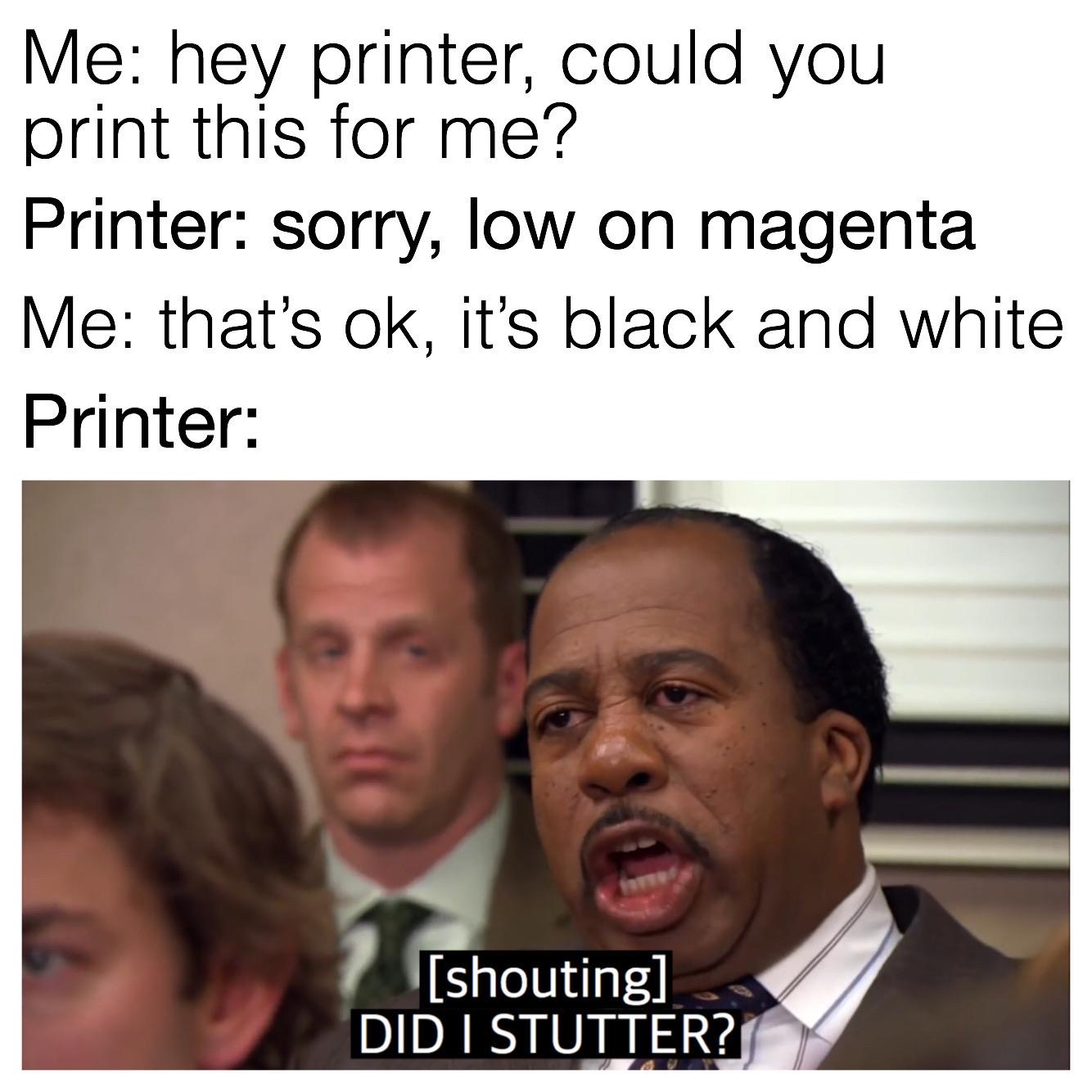 losers club memes - Me hey printer, could you print this for me? Printer sorry, low on magenta Me that's ok, it's black and white Printer shouting Did I Stutter?