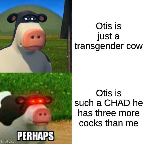 otis cow - Otis is just a transgender cow Otis is such a Chad he has three more cocks than me Perhaps imgflip.com
