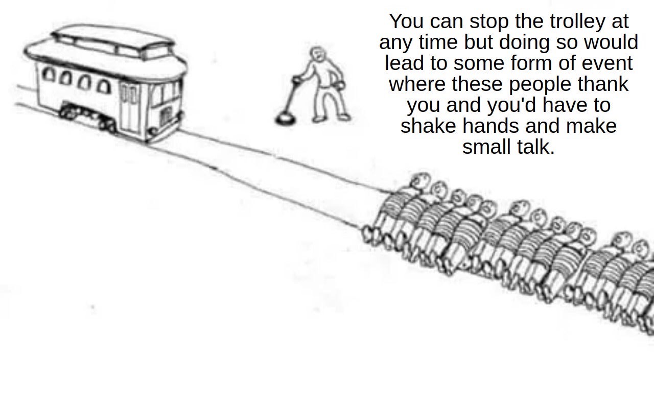 trolley problem meme - 0000 You can stop the trolley at any time but doing so would lead to some form of event where these people thank you and you'd have to shake hands and make small talk.