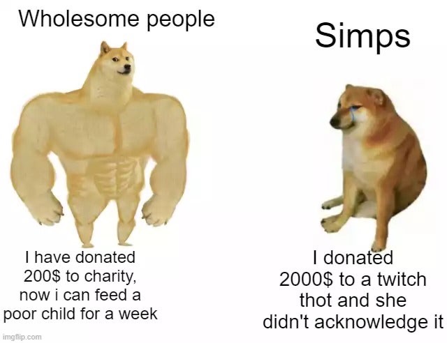 buff doge cheems meme - Wholesome people Simps I have donated 200$ to charity, now i can feed a poor child for a week imgflip.com I donated 2000$ to a twitch thot and she didn't acknowledge it