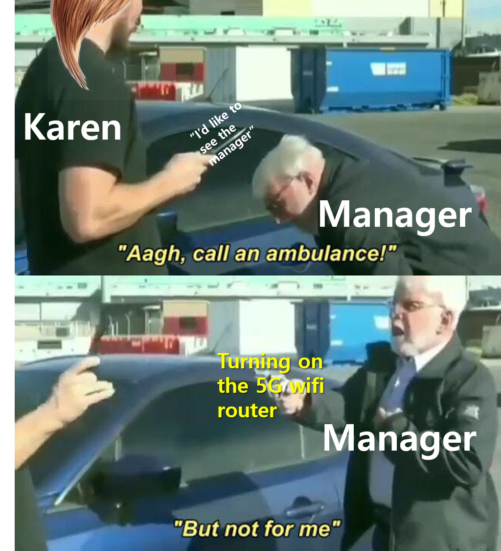 call an ambulance but not for me - Karen "I'd to see the manager Manager "Aagh, call an ambulance!" Turning on the 5G nifi router Manager "But not for me"