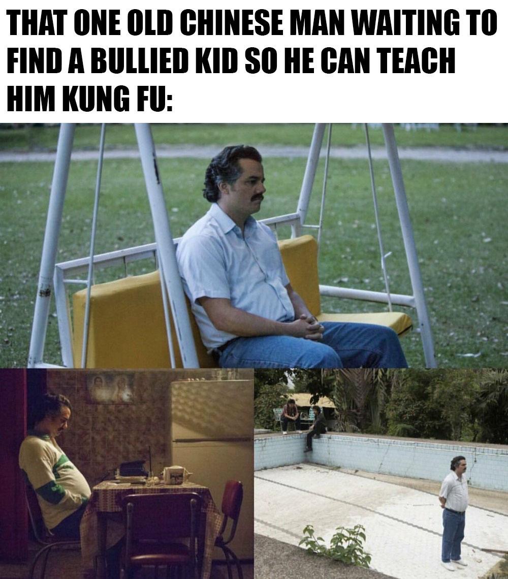 pablo escobar narcos meme - That One Old Chinese Man Waiting To Find A Bullied Kid So He Can Teach Him Kung Fu