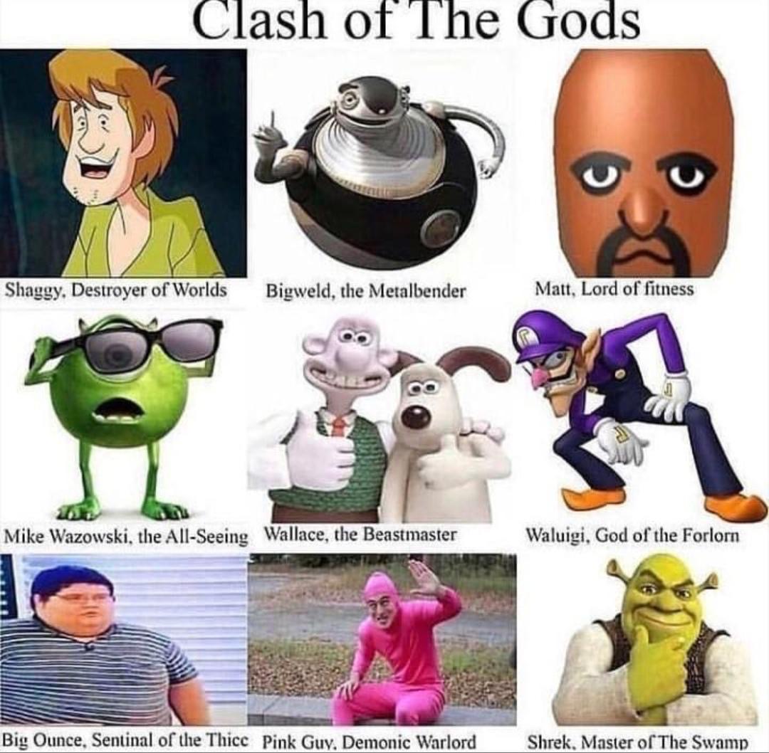 ultimate meme - Clash of The Gods co Shaggy. Destroyer of Worlds Bigweld, the Metalbender Matt, Lord of fitness Mike Wazowski, the AllSeeing Wallace, the Beastmaster Waluigi, God of the Forlorn Big Ounce, Sentinal of the Thicc Pink Guy. Demonic Warlord Sh