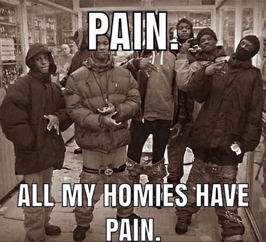 pain all my homies know is pain - Pain All My Homies Have Pain