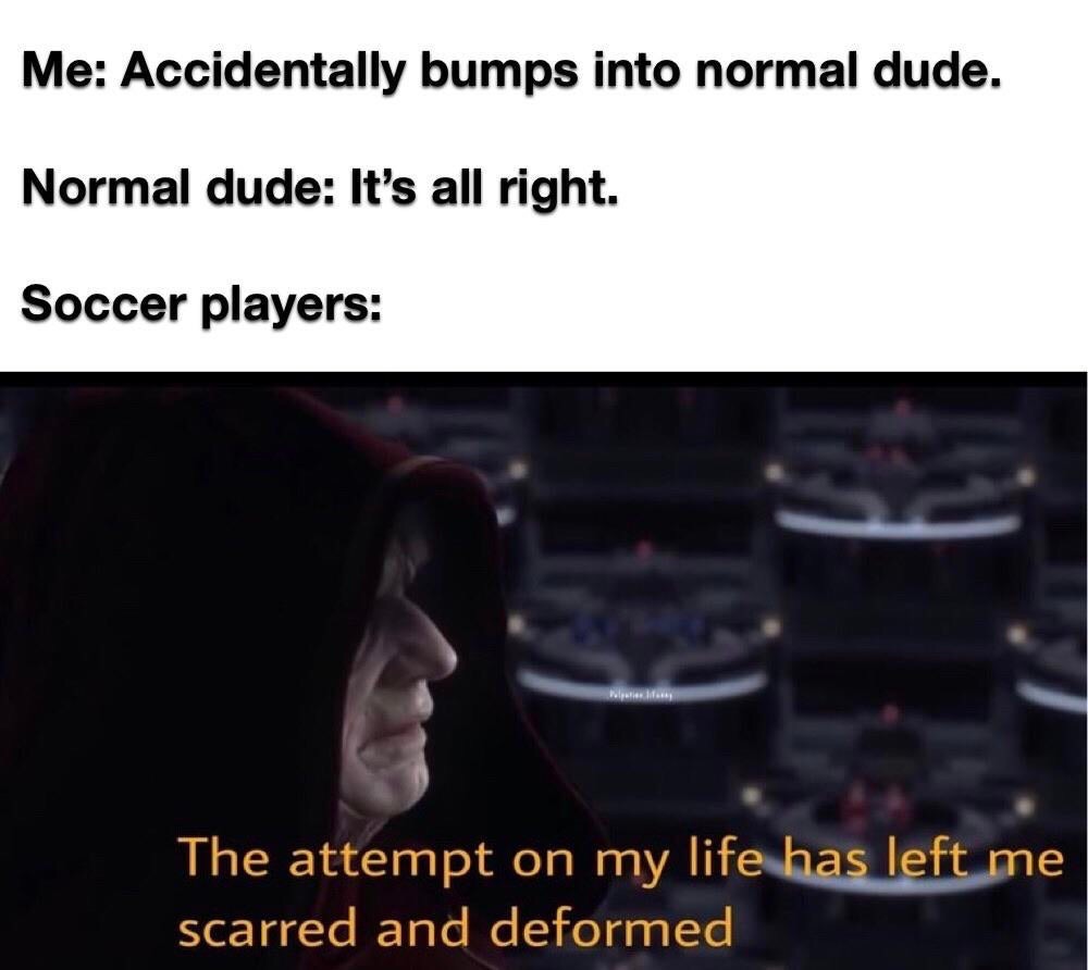 hugeplateofketchup8 - photo caption - Me Accidentally bumps into normal dude. Normal dude It's all right. Soccer players The attempt on my life has left me scarred and deformed