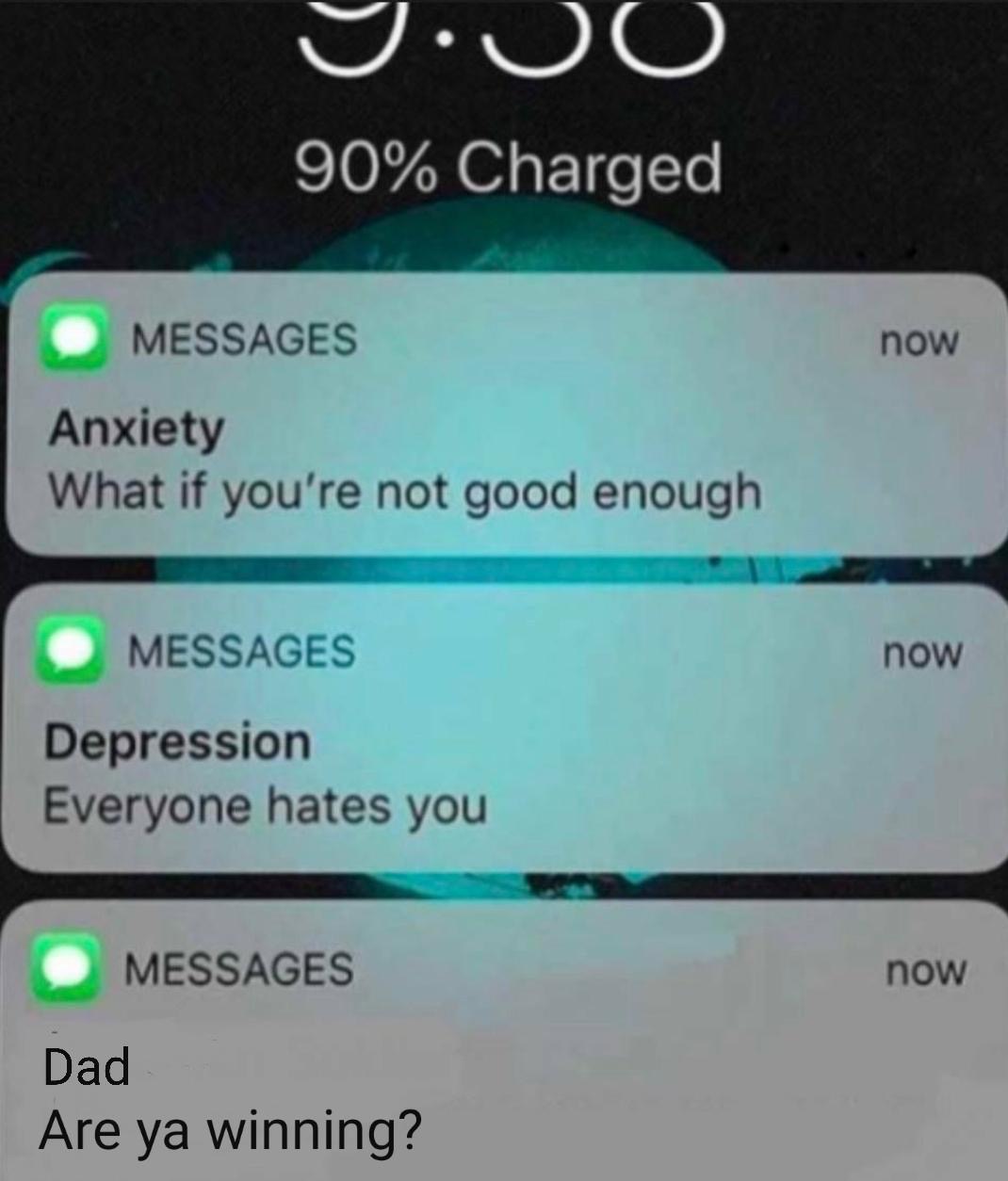 hugeplateofketchup8 - 90% Charged Messages now Anxiety What if you're not good enough Messages now Depression Everyone hates you Messages now Dad Are ya winning?