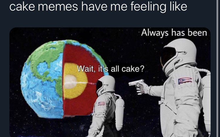 wait its all always has been - cake memes have me feeling Always has been Wait, it's all cake?