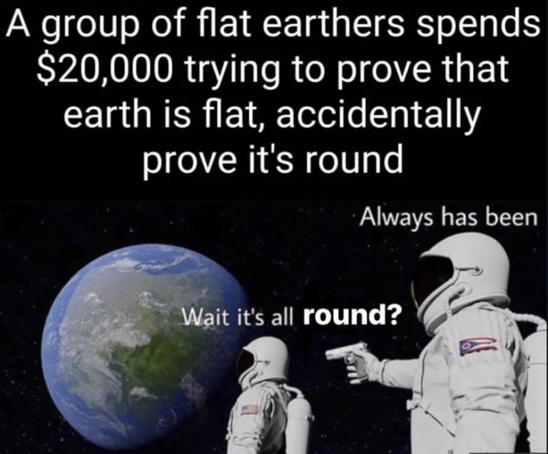 wait its all ohio always has been meme - A group of flat earthers spends $20,000 trying to prove that earth is flat, accidentally prove it's round Always has been Wait it's all round?