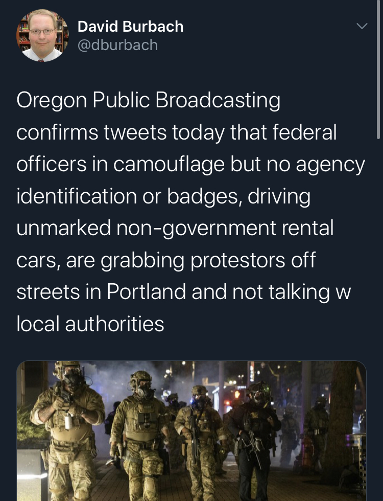 secret pollce portland military - David Burbach Oregon Public Broadcasting confirms tweets today that federal officers in camouflage but no agency identification or badges, driving unmarked nongovernment rental cars, are grabbing protestors off streets in