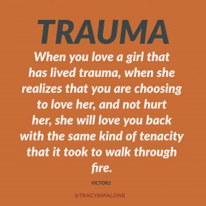 ptsd quotes - Trauma When you love a girl that has lived trauma, when she realizes that you are choosing to love her, and not hurt her, she will love you back with the same kind of tenacity that it took to walk through fire. Victor Dtracyamalone